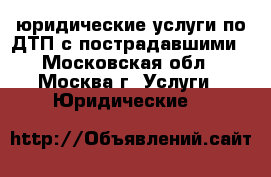 юридические услуги по ДТП с пострадавшими - Московская обл., Москва г. Услуги » Юридические   